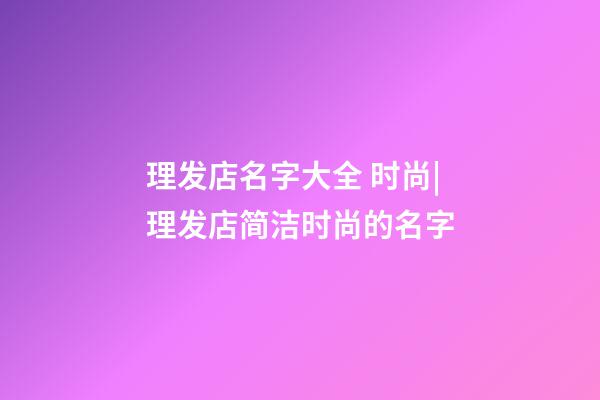 理发店名字大全 时尚|理发店简洁时尚的名字-第1张-店铺起名-玄机派